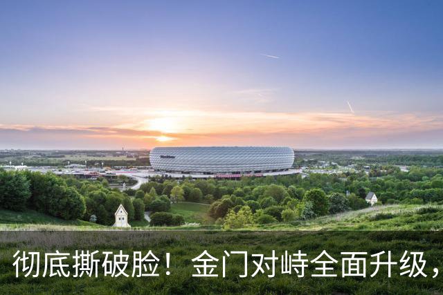 彻底撕破脸！金门对峙全面升级，赖清德高调死守，国防部绝杀反击